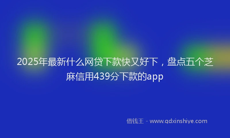 2025年最新什么网贷下款快又好下，盘点五个芝麻信用439分下款的app