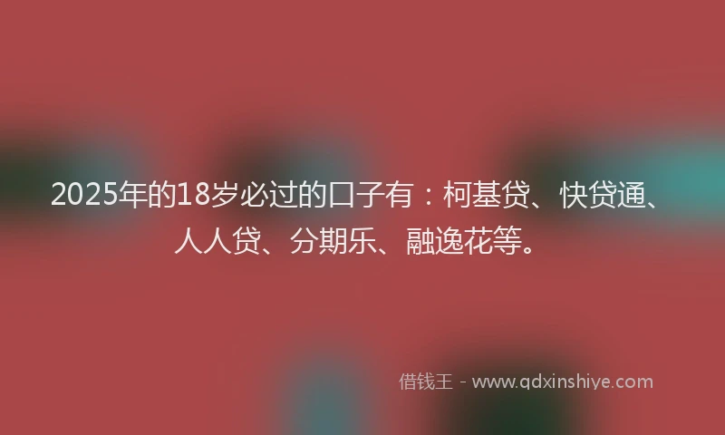2025年的18岁必过的口子有：柯基贷、快贷通、人人贷、分期乐、融逸花等。