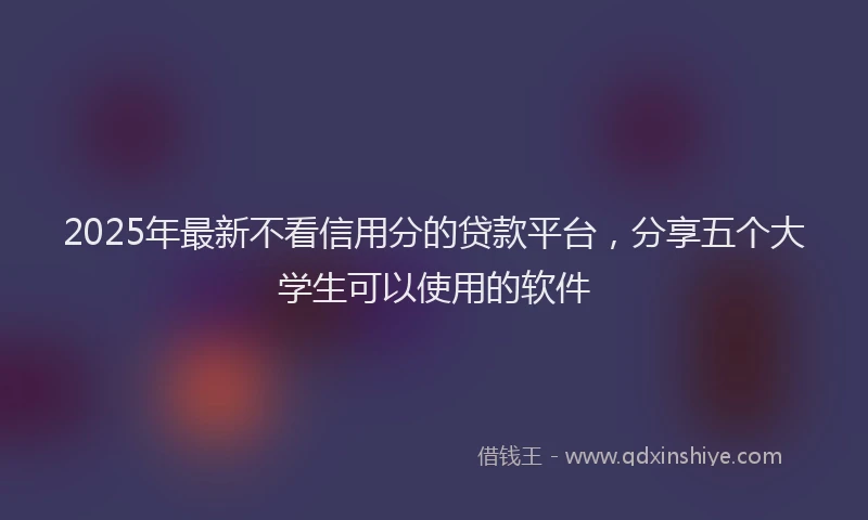 2025年最新不看信用分的贷款平台，分享五个大学生可以使用的软件