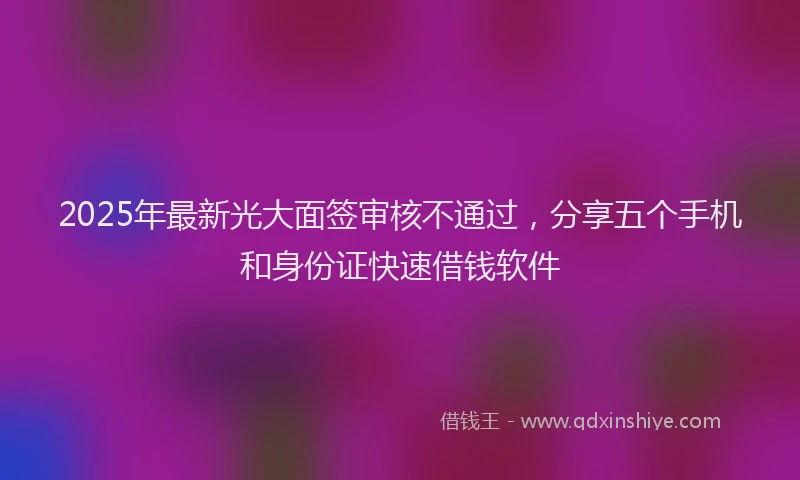 2025年最新光大面签审核不通过，分享五个手机和身份证快速借钱软件