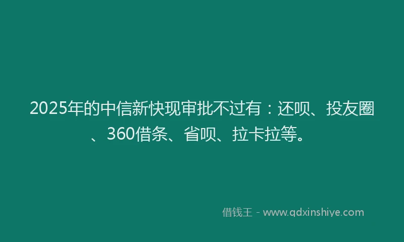 2025年的中信新快现审批不过有：还呗、投友圈、360借条、省呗、拉卡拉等。
