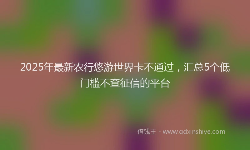 2025年最新农行悠游世界卡不通过，汇总5个低门槛不查征信的平台
