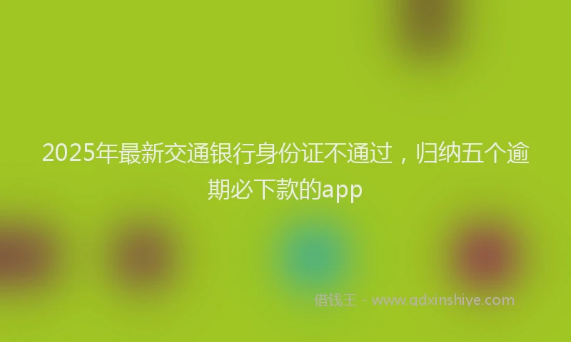 2025年最新交通银行身份证不通过，归纳五个逾期必下款的app
