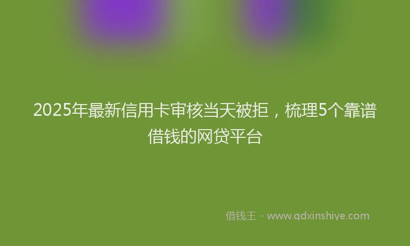 2025年最新信用卡审核当天被拒，梳理5个靠谱借钱的网贷平台