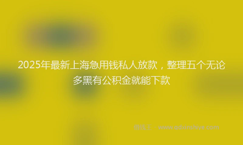 2025年最新上海急用钱私人放款，整理五个无论多黑有公积金就能下款