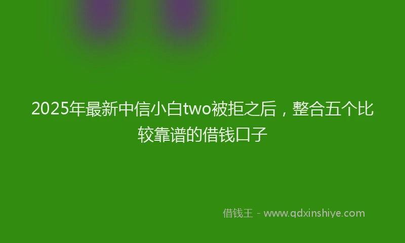 2025年最新中信小白two被拒之后，整合五个比较靠谱的借钱口子