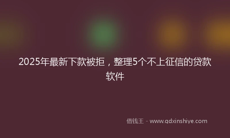 2025年最新下款被拒，整理5个不上征信的贷款软件