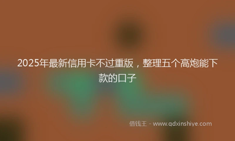 2025年最新信用卡不过重版，整理五个高炮能下款的口子