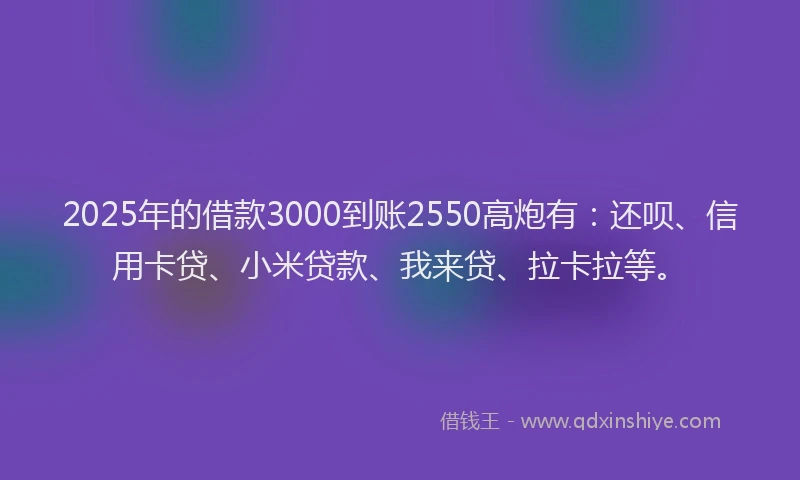 2025年的借款3000到账2550高炮有：还呗、信用卡贷、小米贷款、我来贷、拉卡拉等。