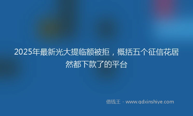 2025年最新光大提临额被拒，概括五个征信花居然都下款了的平台