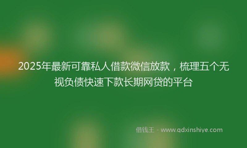 2025年最新可靠私人借款微信放款，梳理五个无视负债快速下款长期网贷的平台