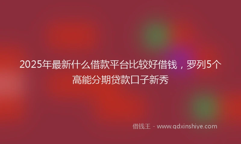 2025年最新什么借款平台比较好借钱，罗列5个高能分期贷款口子新秀