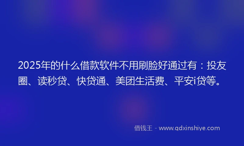 2025年的什么借款软件不用刷脸好通过有：投友圈、读秒贷、快贷通、美团生活费、平安i贷等。