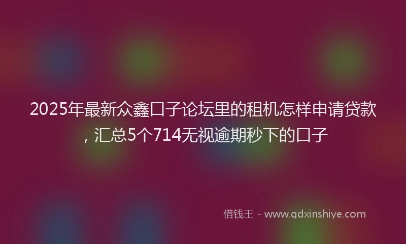 2025年最新众鑫口子论坛里的租机怎样申请贷款，汇总5个714无视逾期秒下的口子