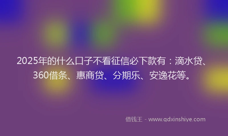 2025年的什么口子不看征信必下款有：滴水贷、360借条、惠商贷、分期乐、安逸花等。