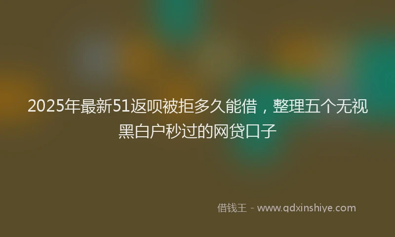 2025年最新51返呗被拒多久能借，整理五个无视黑白户秒过的网贷口子
