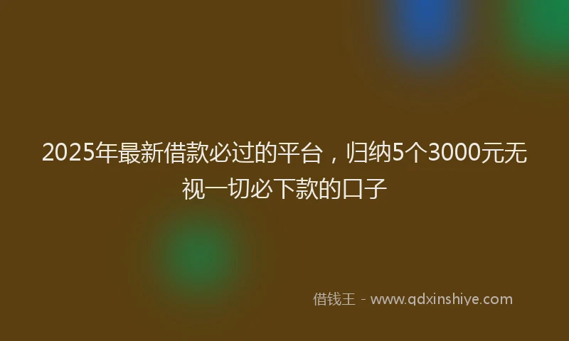 2025年最新借款必过的平台，归纳5个3000元无视一切必下款的口子