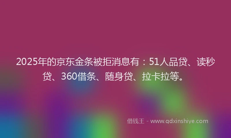 2025年的京东金条被拒消息有：51人品贷、读秒贷、360借条、随身贷、拉卡拉等。