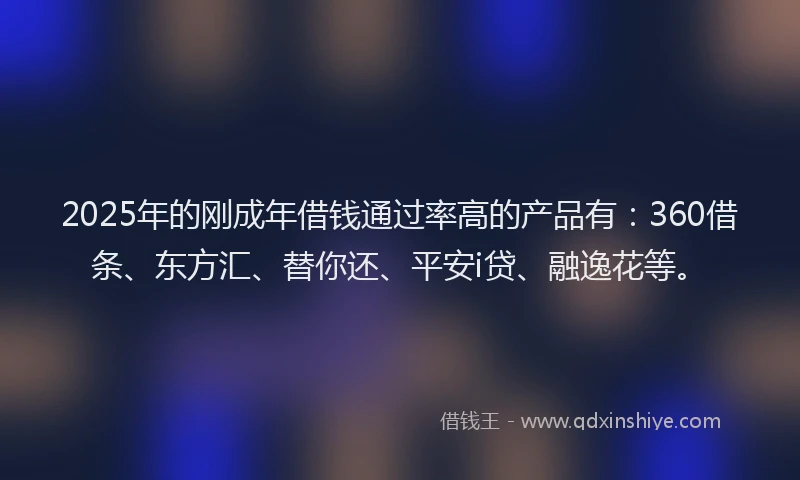2025年的刚成年借钱通过率高的产品有：360借条、东方汇、替你还、平安i贷、融逸花等。