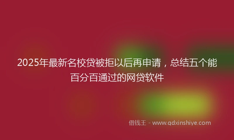 2025年最新名校贷被拒以后再申请，总结五个能百分百通过的网贷软件