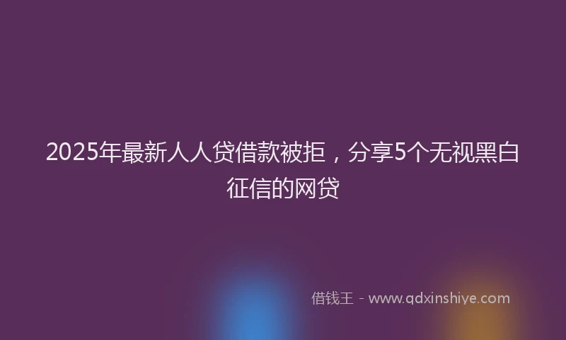 2025年最新人人贷借款被拒，分享5个无视黑白征信的网贷