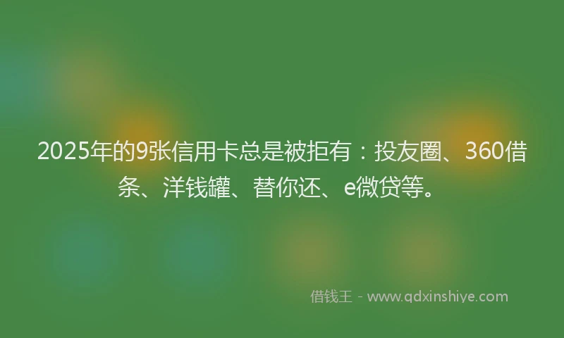 2025年的9张信用卡总是被拒有：投友圈、360借条、洋钱罐、替你还、e微贷等。