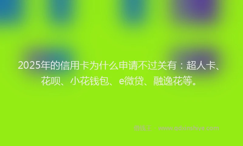 2025年的信用卡为什么申请不过关有：超人卡、花呗、小花钱包、e微贷、融逸花等。