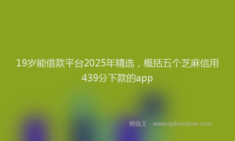 19岁能借款平台2025年精选，概括五个芝麻信用439分下款的app