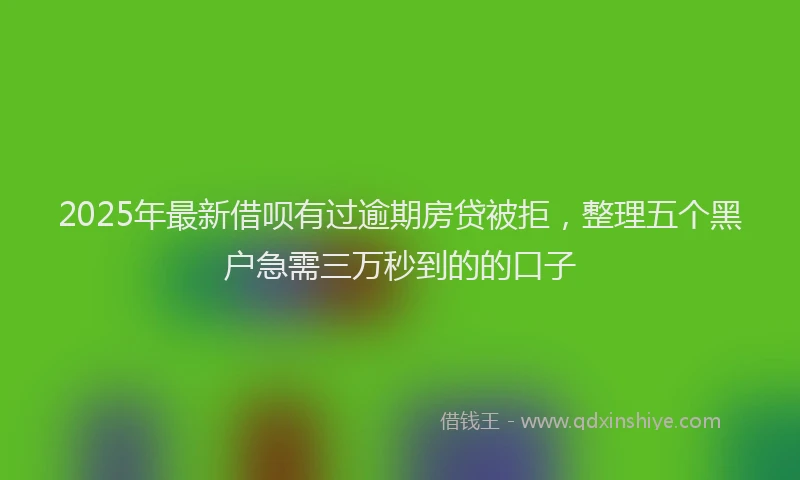 2025年最新借呗有过逾期房贷被拒，整理五个黑户急需三万秒到的的口子
