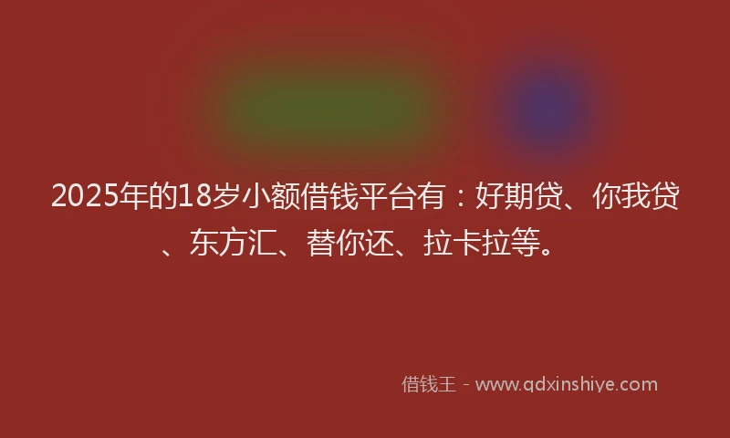 2025年的18岁小额借钱平台有：好期贷、你我贷、东方汇、替你还、拉卡拉等。