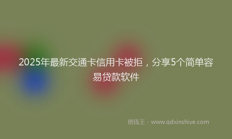 2025年最新交通卡信用卡被拒，分享5个简单容易贷款软件