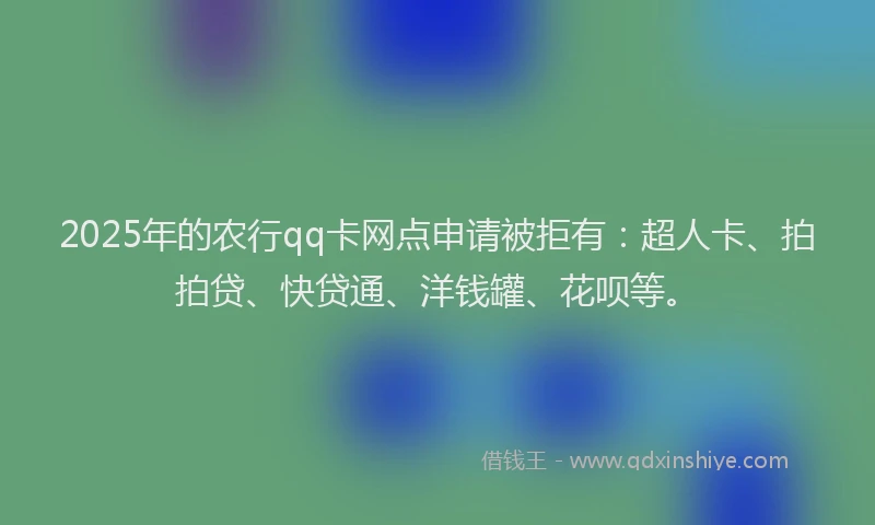 2025年的农行qq卡网点申请被拒有：超人卡、拍拍贷、快贷通、洋钱罐、花呗等。