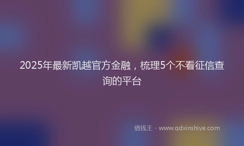 2025年最新凯越官方金融，梳理5个不看征信查询的平台