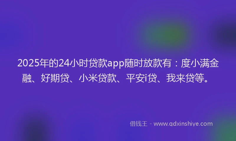 2025年的24小时贷款app随时放款有：度小满金融、好期贷、小米贷款、平安i贷、我来贷等。