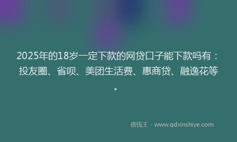 2025年的18岁一定下款的网贷口子能下款吗有：投友圈、省呗、美团生活费、惠商贷、融逸花等。