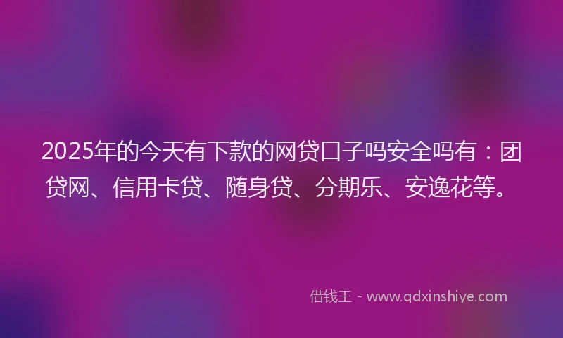 2025年的今天有下款的网贷口子吗安全吗有：团贷网、信用卡贷、随身贷、分期乐、安逸花等。