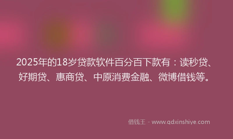 2025年的18岁贷款软件百分百下款有：读秒贷、好期贷、惠商贷、中原消费金融、微博借钱等。