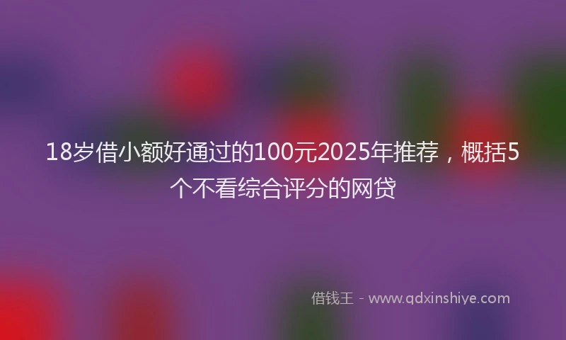 18岁借小额好通过的100元2025年推荐，概括5个不看综合评分的网贷