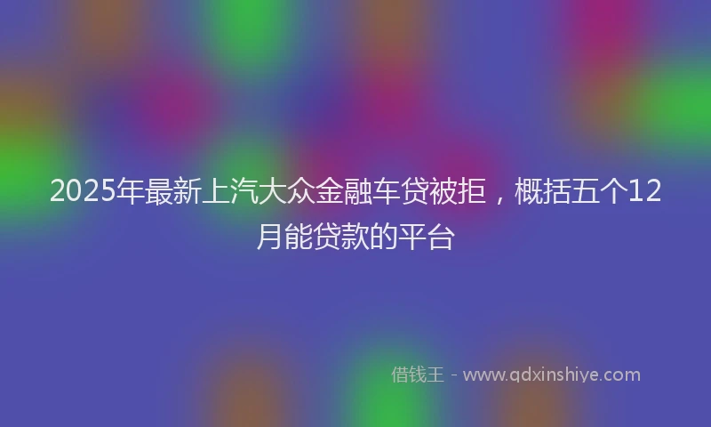 2025年最新上汽大众金融车贷被拒，概括五个12月能贷款的平台