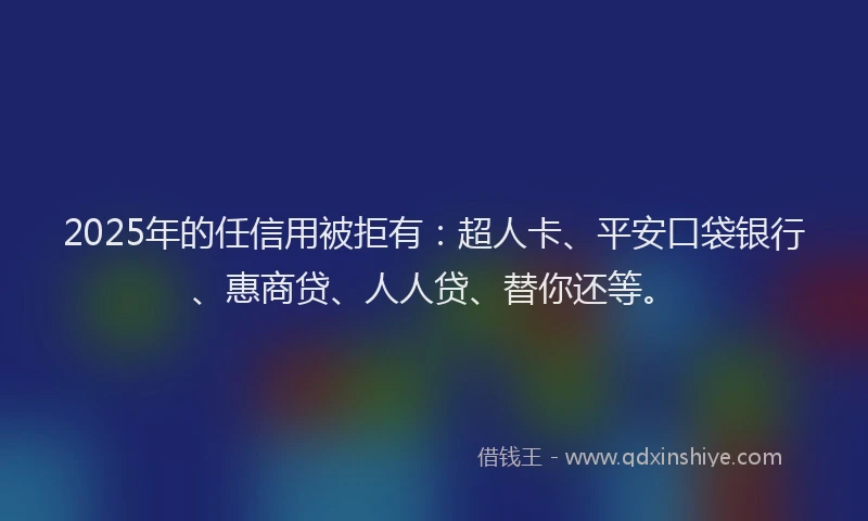 2025年的任信用被拒有：超人卡、平安口袋银行、惠商贷、人人贷、替你还等。