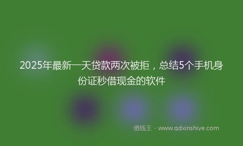 2025年最新一天贷款两次被拒，总结5个手机身份证秒借现金的软件