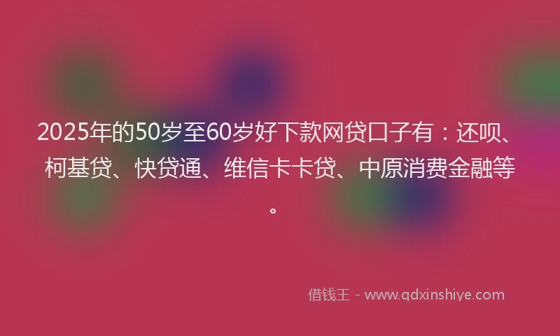 2025年的50岁至60岁好下款网贷口子有：还呗、柯基贷、快贷通、维信卡卡贷、中原消费金融等。