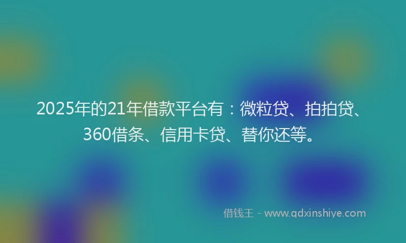 2025年的21年借款平台有：微粒贷、拍拍贷、360借条、信用卡贷、替你还等。