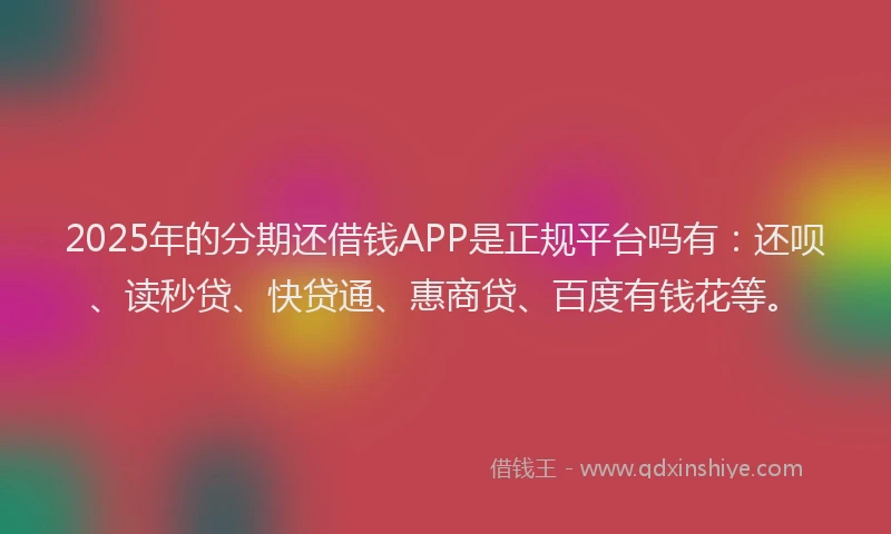 2025年的分期还借钱APP是正规平台吗有：还呗、读秒贷、快贷通、惠商贷、百度有钱花等。