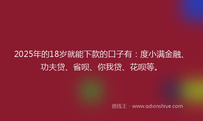 2025年的18岁就能下款的口子有：度小满金融、功夫贷、省呗、你我贷、花呗等。
