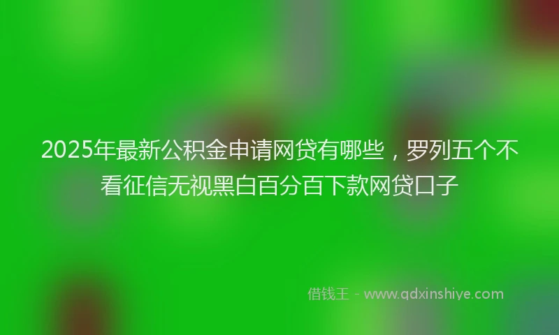 2025年最新公积金申请网贷有哪些，罗列五个不看征信无视黑白百分百下款网贷口子