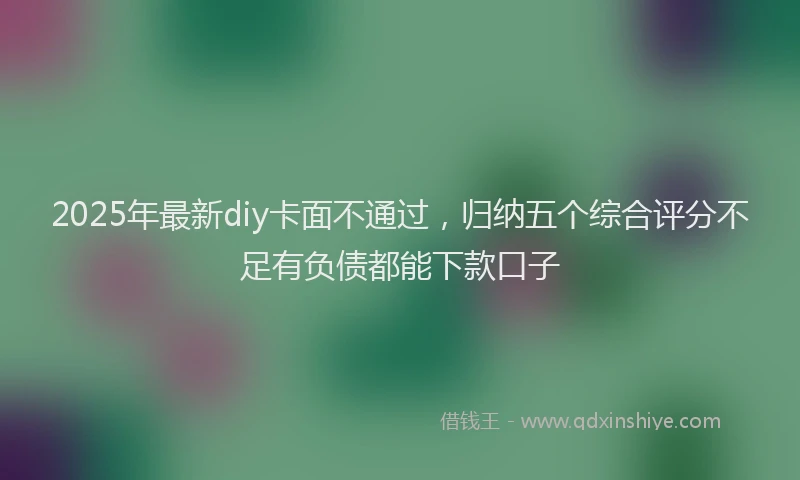 2025年最新diy卡面不通过，归纳五个综合评分不足有负债都能下款口子