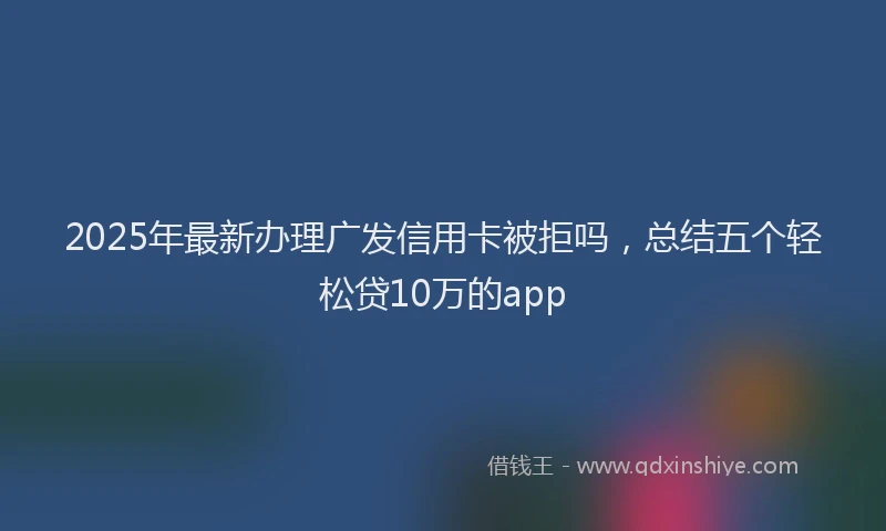 2025年最新办理广发信用卡被拒吗，总结五个轻松贷10万的app
