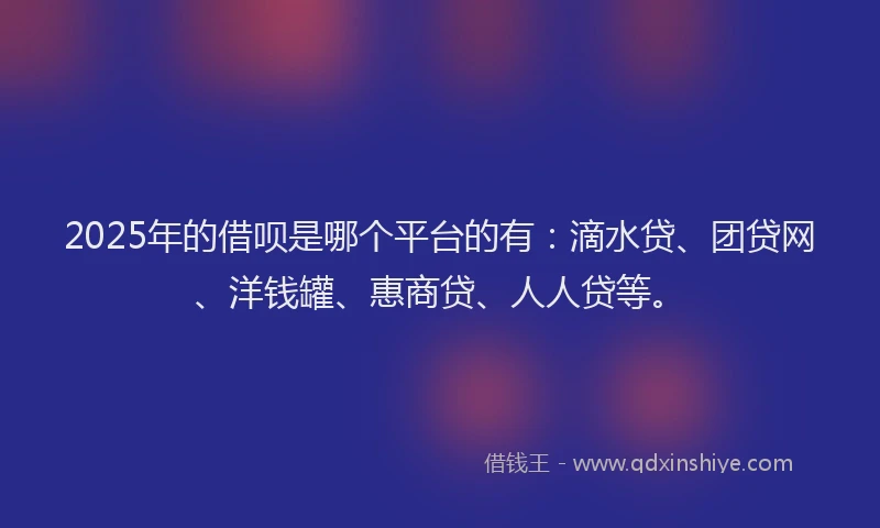 2025年的借呗是哪个平台的有：滴水贷、团贷网、洋钱罐、惠商贷、人人贷等。