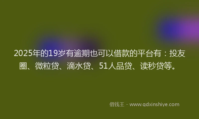 2025年的19岁有逾期也可以借款的平台有：投友圈、微粒贷、滴水贷、51人品贷、读秒贷等。